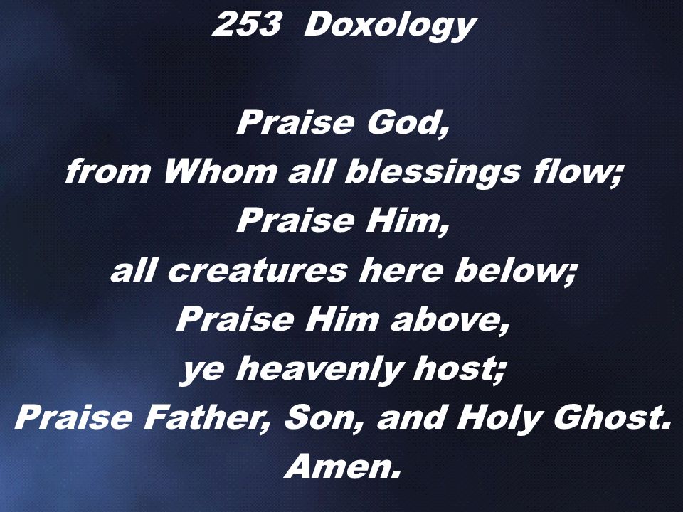 253 Doxology Praise God, from Whom all blessings flow; Praise Him, all creatures here below; Praise Him above, ye heavenly host; Praise Father, Son, and Holy Ghost.