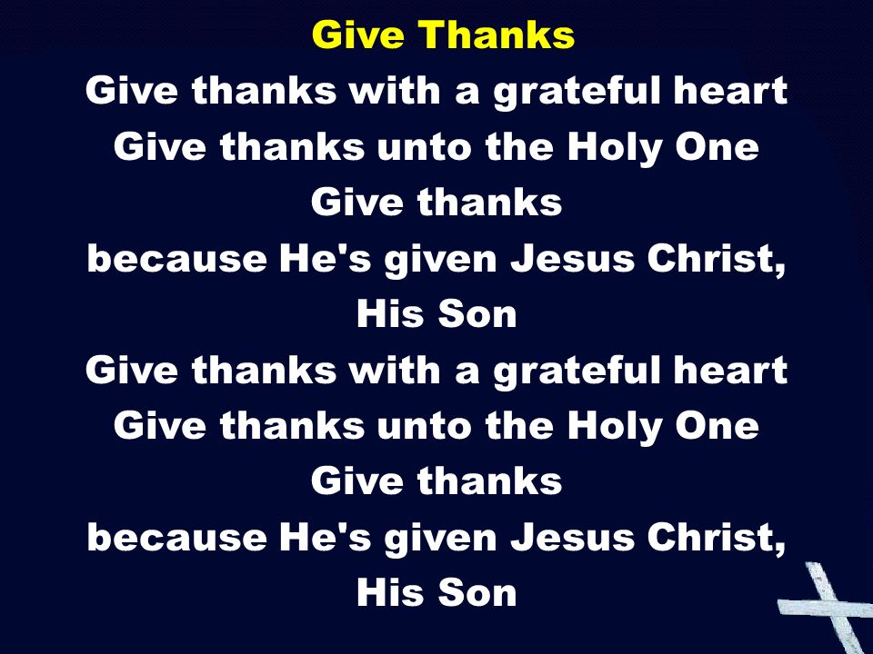 Give Thanks Give thanks with a grateful heart Give thanks unto the Holy One Give thanks because He s given Jesus Christ, His Son Give thanks with a grateful heart Give thanks unto the Holy One Give thanks because He s given Jesus Christ, His Son