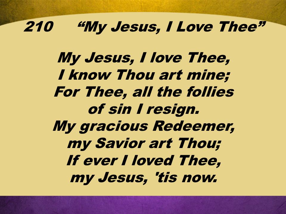 210 My Jesus, I Love Thee My Jesus, I love Thee, I know Thou art mine; For Thee, all the follies of sin I resign.