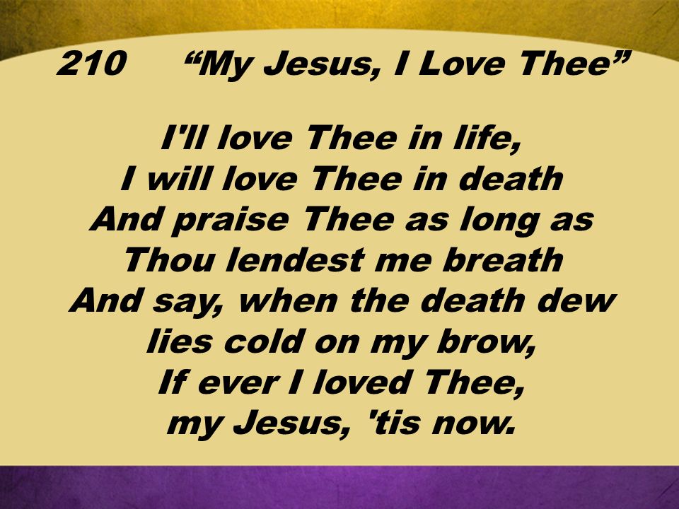 I ll love Thee in life, I will love Thee in death And praise Thee as long as Thou lendest me breath And say, when the death dew lies cold on my brow, If ever I loved Thee, my Jesus, tis now.