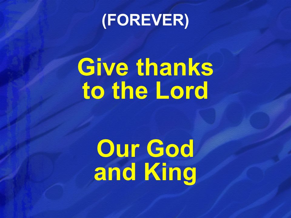 Give thanks to the Lord Our God and King (FOREVER)