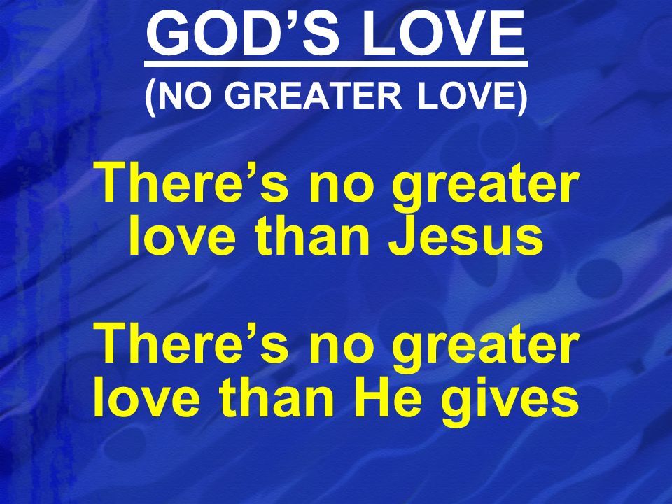 There’s no greater love than Jesus There’s no greater love than He gives GOD’S LOVE ( NO GREATER LOVE)