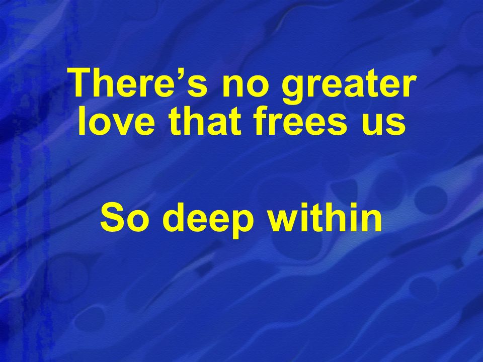 There’s no greater love that frees us So deep within