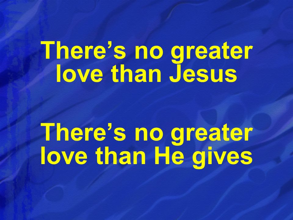 There’s no greater love than Jesus There’s no greater love than He gives