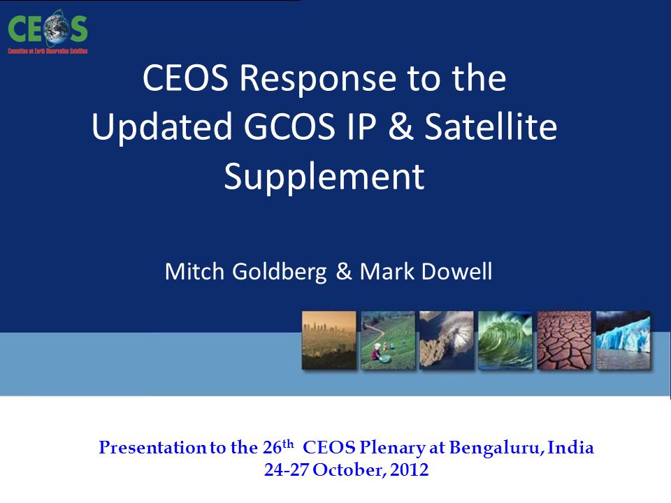 Presentation to the 26 th CEOS Plenary at Bengaluru, India October, 2012 CEOS Response to the Updated GCOS IP & Satellite Supplement Mitch Goldberg & Mark Dowell