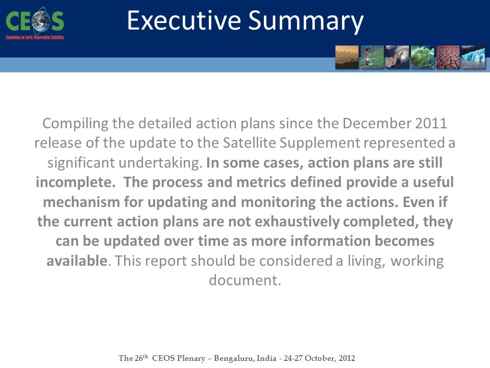 The 26 th CEOS Plenary – Bengaluru, India October, 2012 Executive Summary Compiling the detailed action plans since the December 2011 release of the update to the Satellite Supplement represented a significant undertaking.