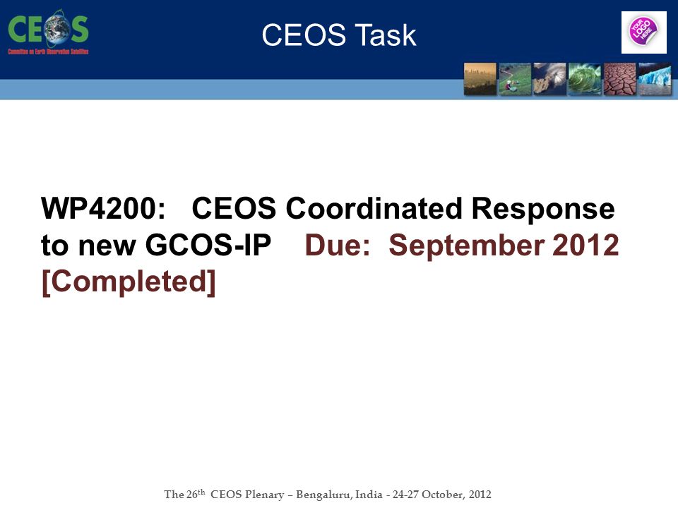 The 26 th CEOS Plenary – Bengaluru, India October, 2012 CEOS Task WP4200: CEOS Coordinated Response to new GCOS-IP Due: September 2012 [Completed]