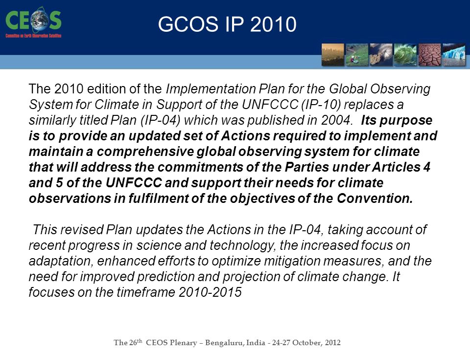 The 26 th CEOS Plenary – Bengaluru, India October, 2012 GCOS IP 2010 The 2010 edition of the Implementation Plan for the Global Observing System for Climate in Support of the UNFCCC (IP-10) replaces a similarly titled Plan (IP-04) which was published in 2004.