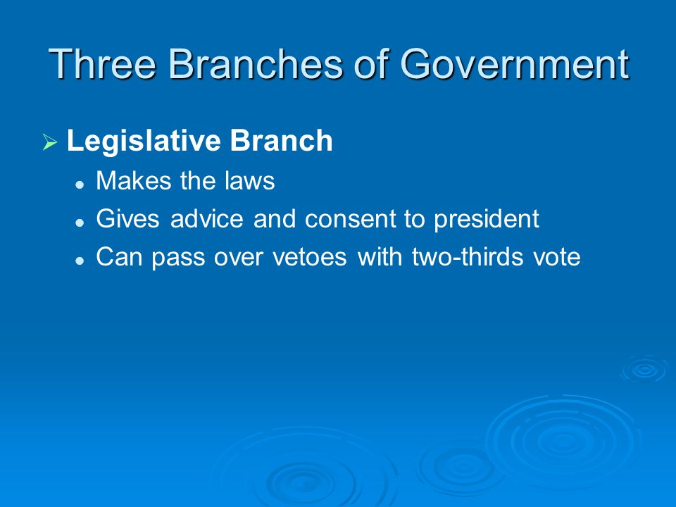 Three Branches of Government   Legislative Branch Makes the laws Gives advice and consent to president Can pass over vetoes with two-thirds vote