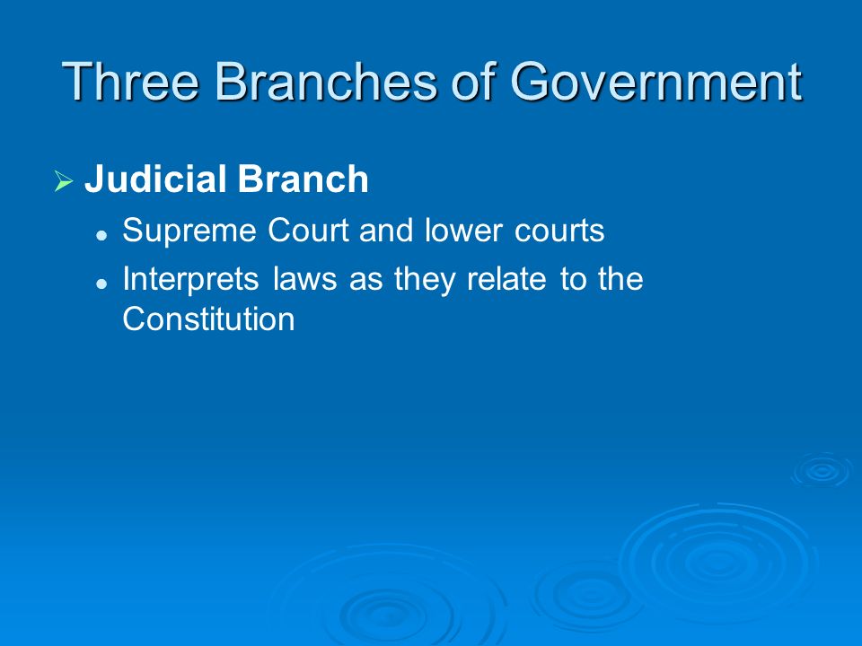 Three Branches of Government   Judicial Branch Supreme Court and lower courts Interprets laws as they relate to the Constitution