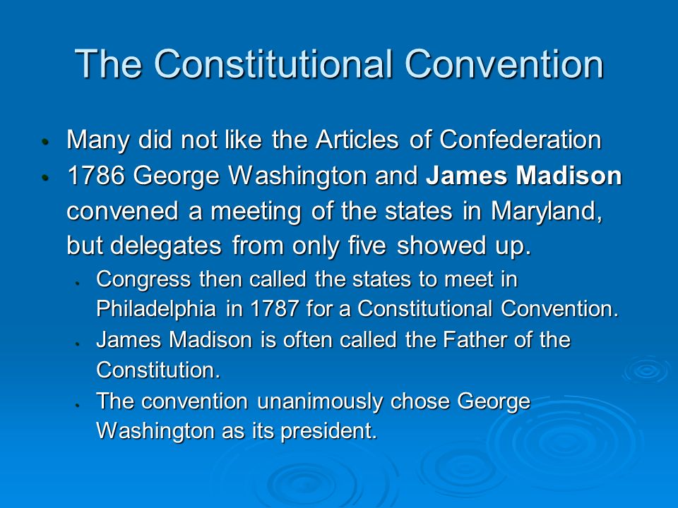 The Constitutional Convention Many did not like the Articles of Confederation Many did not like the Articles of Confederation 1786 George Washington and James Madison convened a meeting of the states in Maryland, but delegates from only five showed up.