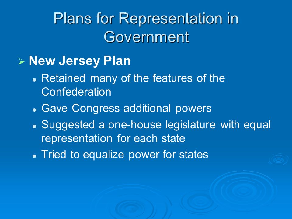 Plans for Representation in Government   New Jersey Plan Retained many of the features of the Confederation Gave Congress additional powers Suggested a one-house legislature with equal representation for each state Tried to equalize power for states
