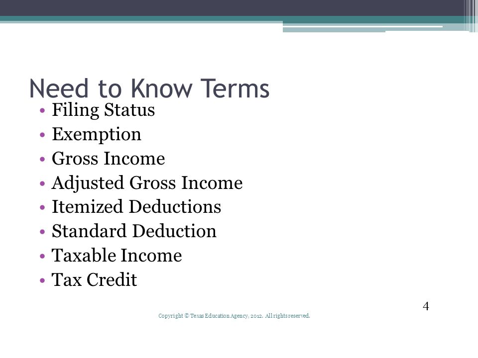 Need to Know Terms Filing Status Exemption Gross Income Adjusted Gross Income Itemized Deductions Standard Deduction Taxable Income Tax Credit 4 Copyright © Texas Education Agency, 2012.