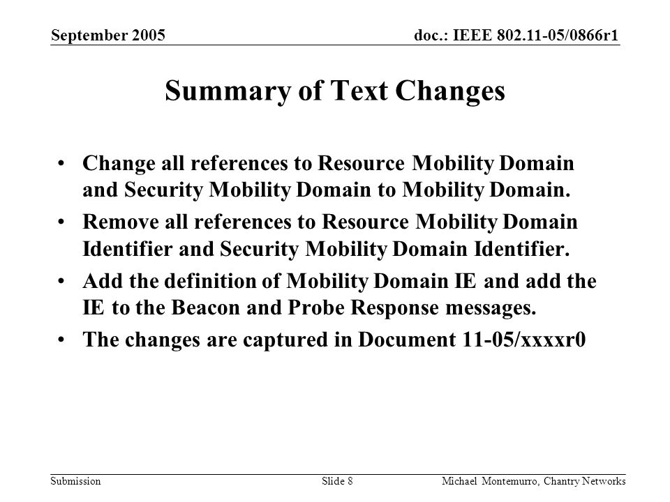 doc.: IEEE /0866r1 Submission September 2005 Michael Montemurro, Chantry NetworksSlide 8 Summary of Text Changes Change all references to Resource Mobility Domain and Security Mobility Domain to Mobility Domain.