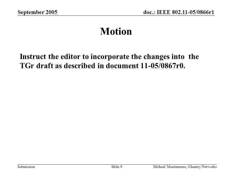 doc.: IEEE /0866r1 Submission September 2005 Michael Montemurro, Chantry NetworksSlide 9 Motion Instruct the editor to incorporate the changes into the TGr draft as described in document 11-05/0867r0.