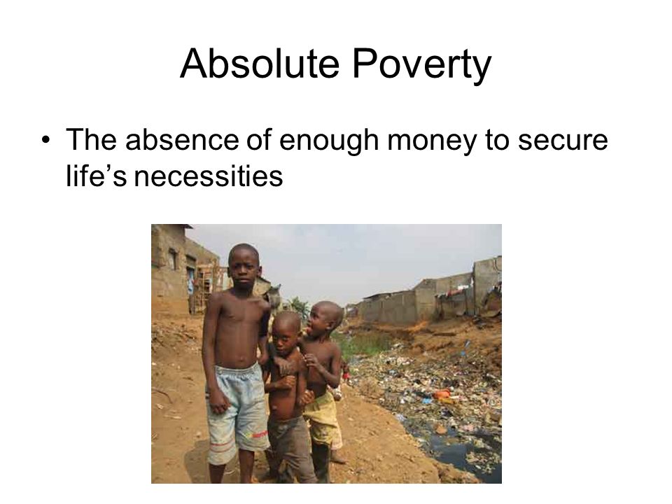 Absolute Poverty The absence of enough money to secure life’s necessities