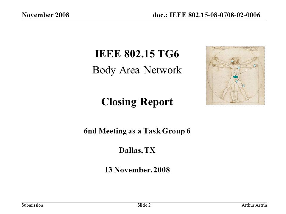 doc.: IEEE Submission IEEE TG6 Body Area Network Closing Report 6nd Meeting as a Task Group 6 Dallas, TX 13 November, 2008 November 2008 Arthur AstrinSlide 2