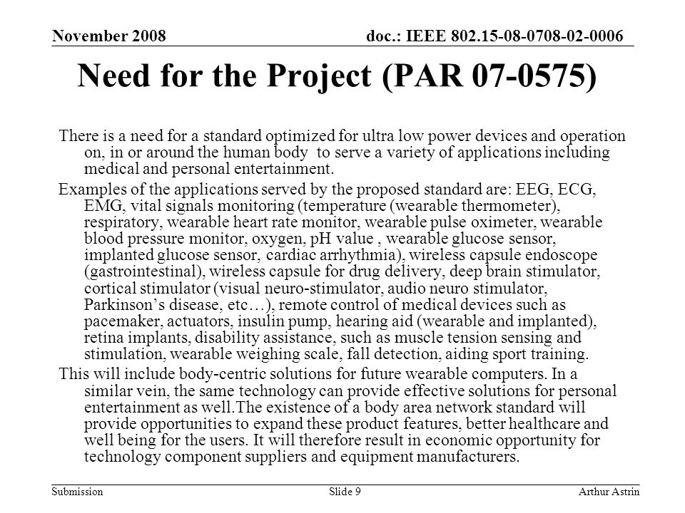 doc.: IEEE Submission Need for the Project (PAR ) There is a need for a standard optimized for ultra low power devices and operation on, in or around the human body to serve a variety of applications including medical and personal entertainment.