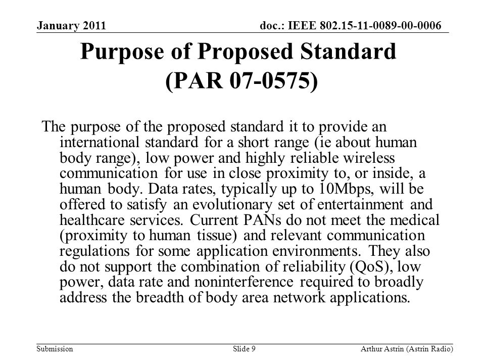 doc.: IEEE Submission Purpose of Proposed Standard (PAR ) The purpose of the proposed standard it to provide an international standard for a short range (ie about human body range), low power and highly reliable wireless communication for use in close proximity to, or inside, a human body.