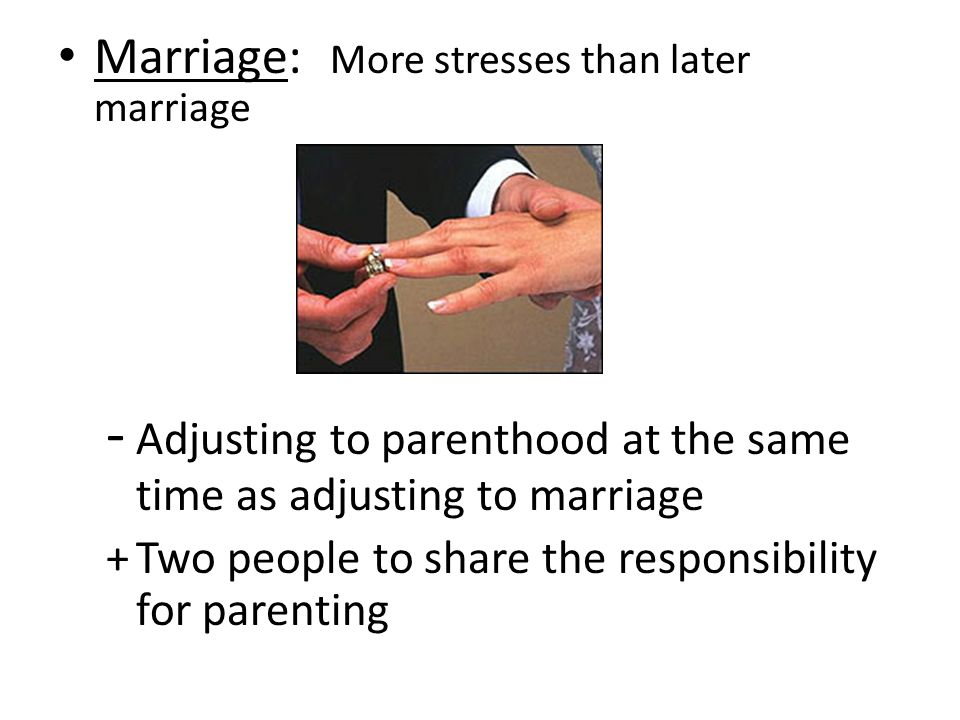 Marriage: More stresses than later marriage - Adjusting to parenthood at the same time as adjusting to marriage +Two people to share the responsibility for parenting
