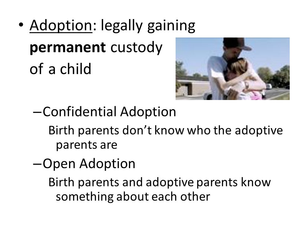 Adoption: legally gaining permanent custody of a child – Confidential Adoption Birth parents don’t know who the adoptive parents are – Open Adoption Birth parents and adoptive parents know something about each other