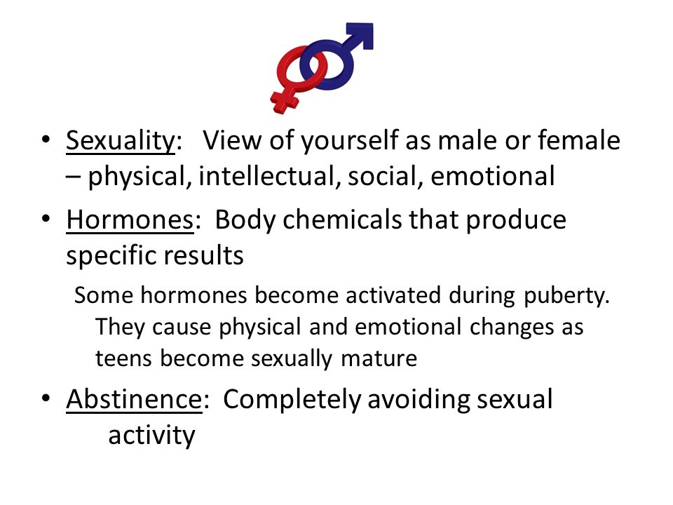 Sexuality: View of yourself as male or female – physical, intellectual, social, emotional Hormones: Body chemicals that produce specific results Some hormones become activated during puberty.