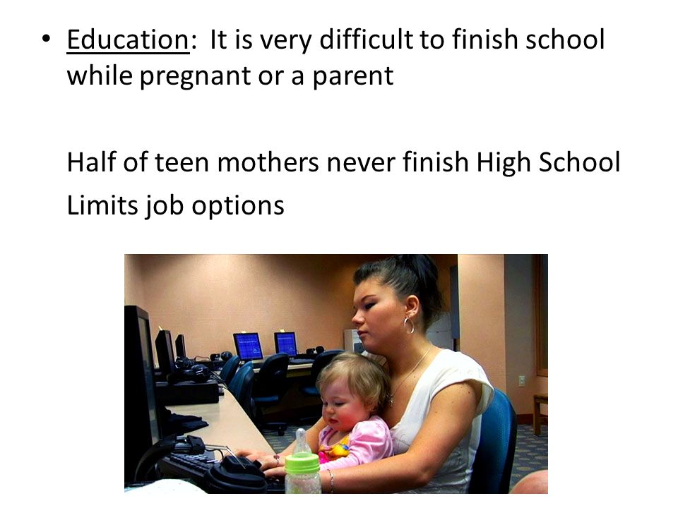 Education: It is very difficult to finish school while pregnant or a parent Half of teen mothers never finish High School Limits job options