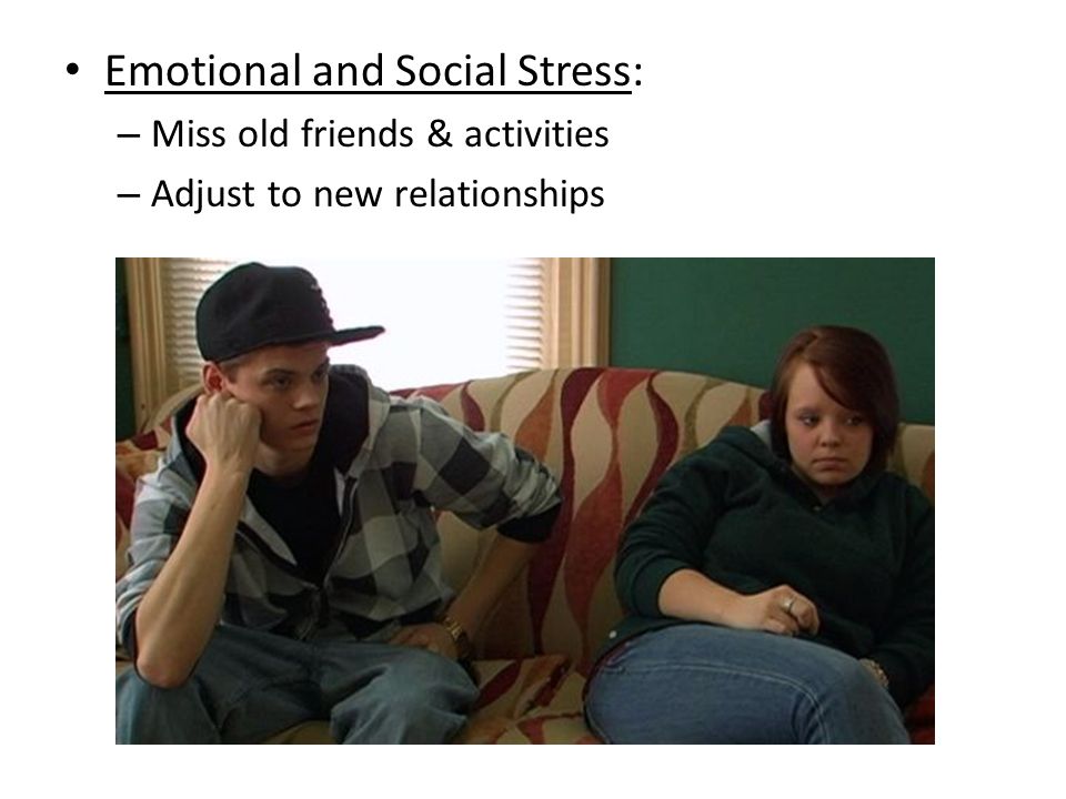 Emotional and Social Stress: – Miss old friends & activities – Adjust to new relationships