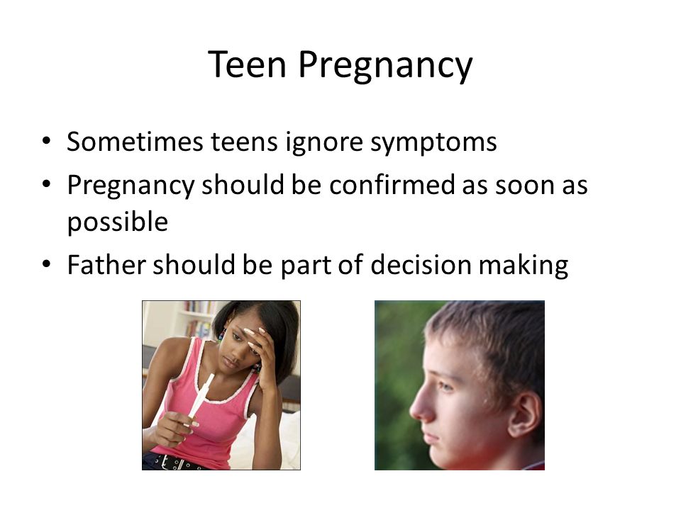 Teen Pregnancy Sometimes teens ignore symptoms Pregnancy should be confirmed as soon as possible Father should be part of decision making