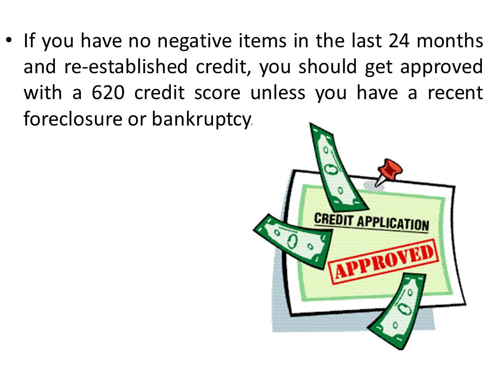 If you have no negative items in the last 24 months and re-established credit, you should get approved with a 620 credit score unless you have a recent foreclosure or bankruptcy.