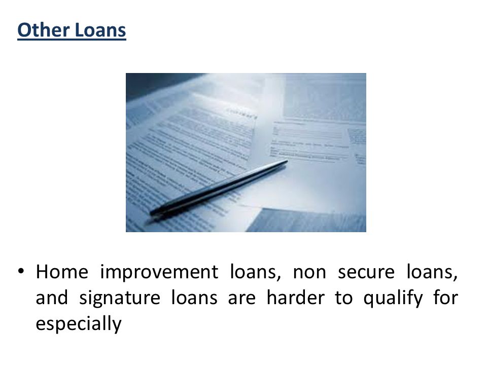 Other Loans Home improvement loans, non secure loans, and signature loans are harder to qualify for especially