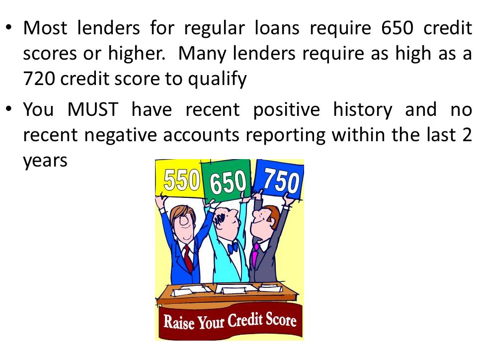 Most lenders for regular loans require 650 credit scores or higher.