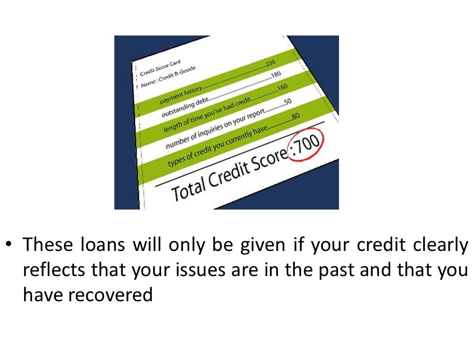 These loans will only be given if your credit clearly reflects that your issues are in the past and that you have recovered