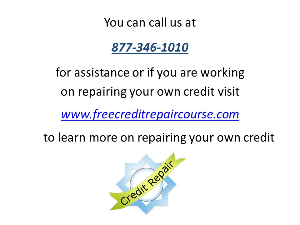 You can call us at to learn more on repairing your own credit for assistance or if you are working on repairing your own credit visit