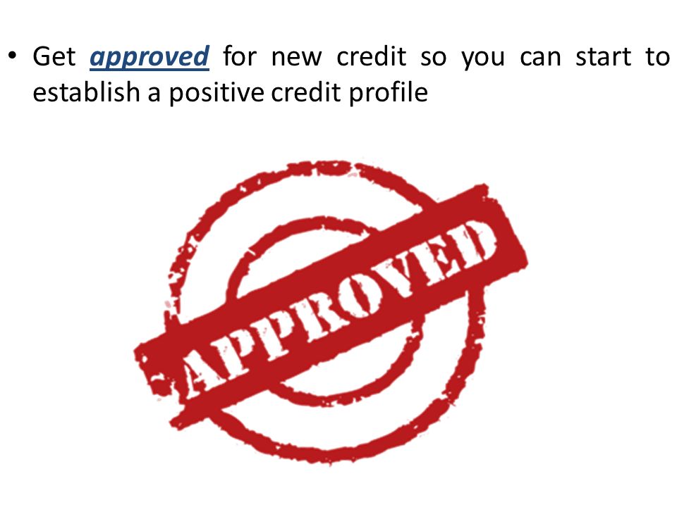 Get approved for new credit so you can start to establish a positive credit profile