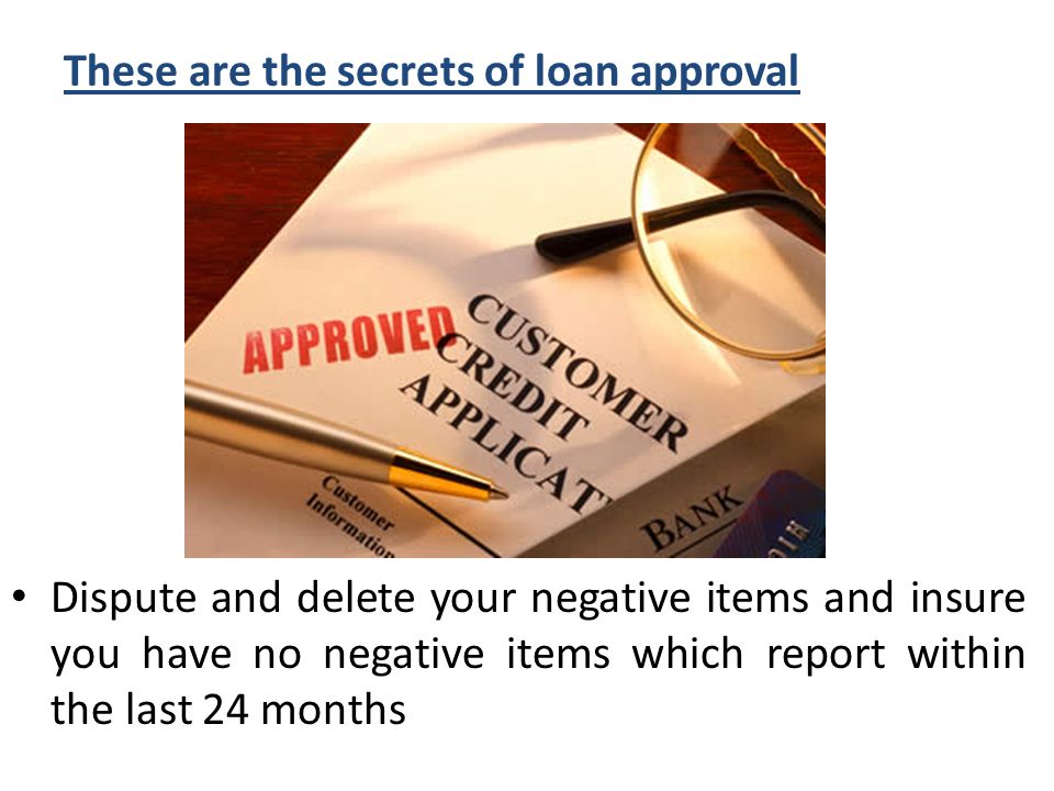These are the secrets of loan approval Dispute and delete your negative items and insure you have no negative items which report within the last 24 months