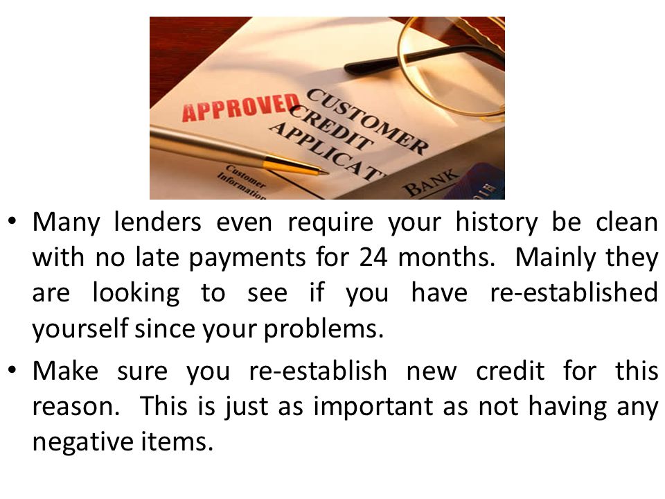 Many lenders even require your history be clean with no late payments for 24 months.