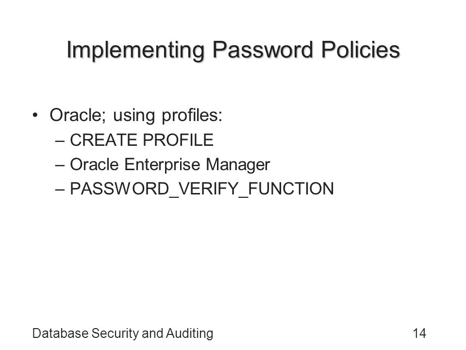 Database Security and Auditing14 Implementing Password Policies Oracle; using profiles: –CREATE PROFILE –Oracle Enterprise Manager –PASSWORD_VERIFY_FUNCTION