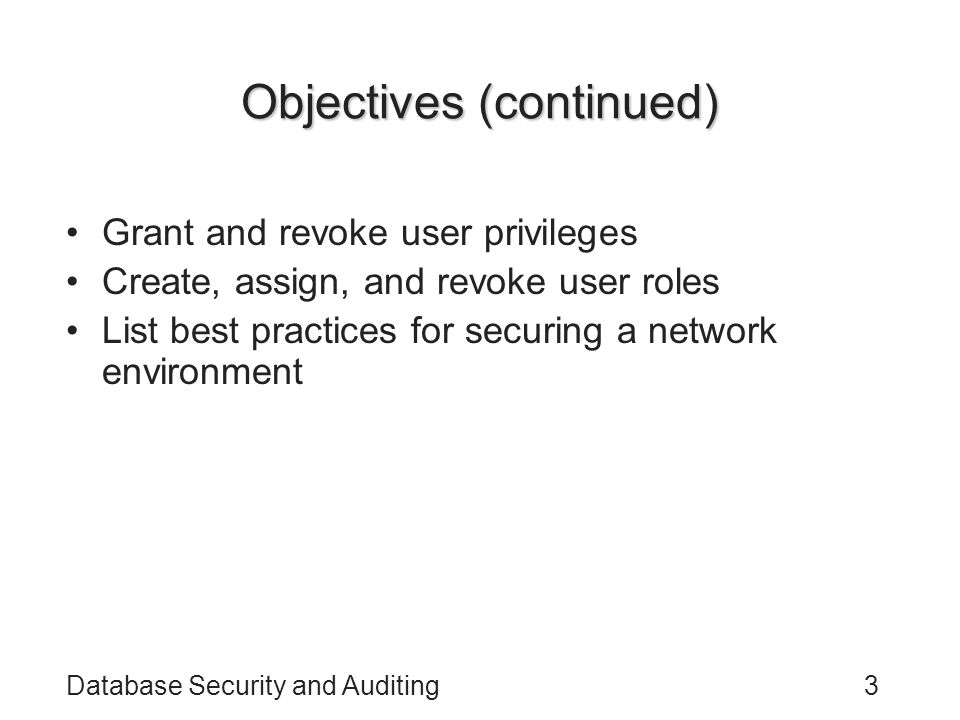 Database Security and Auditing3 Objectives (continued) Grant and revoke user privileges Create, assign, and revoke user roles List best practices for securing a network environment