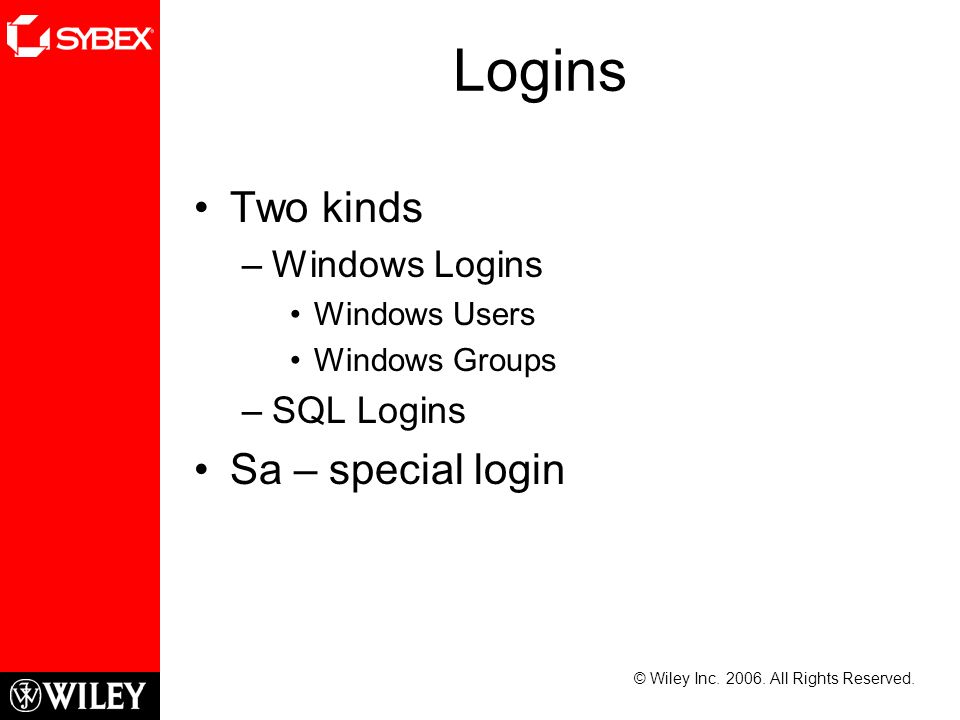 Logins Two kinds –Windows Logins Windows Users Windows Groups –SQL Logins Sa – special login © Wiley Inc.