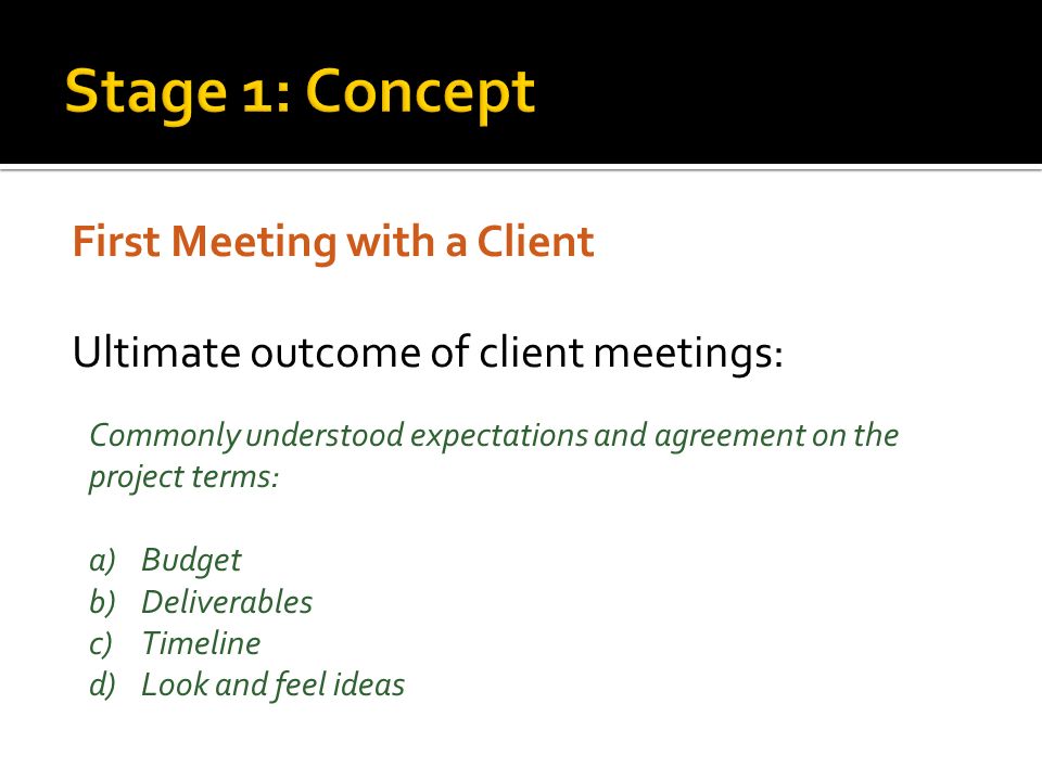 First Meeting with a Client Ultimate outcome of client meetings: Commonly understood expectations and agreement on the project terms: a)Budget b)Deliverables c)Timeline d)Look and feel ideas