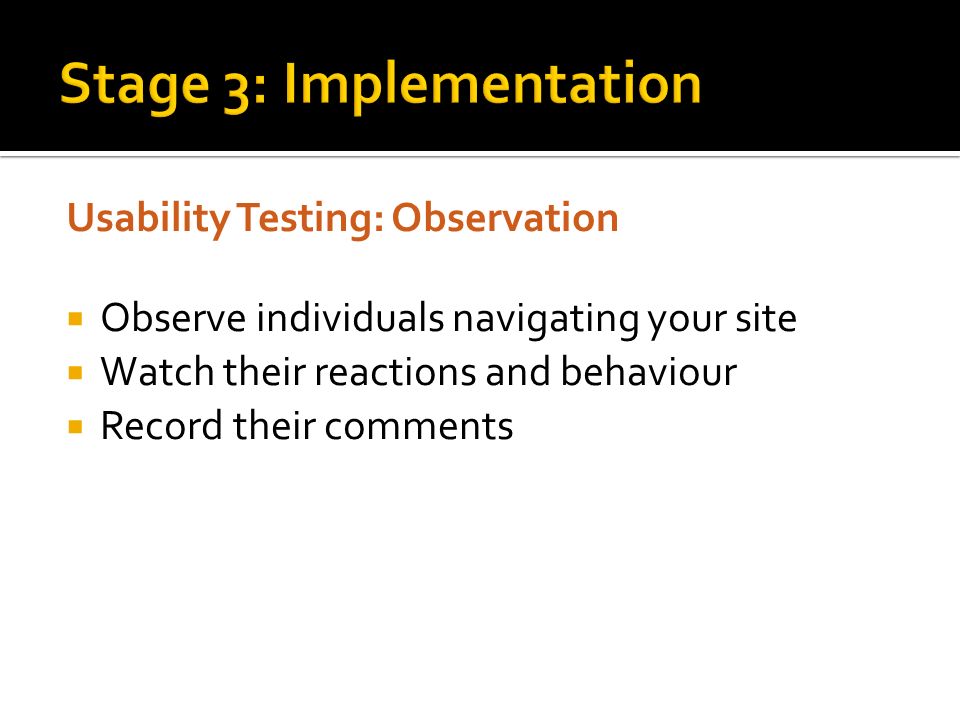 Usability Testing: Observation  Observe individuals navigating your site  Watch their reactions and behaviour  Record their comments