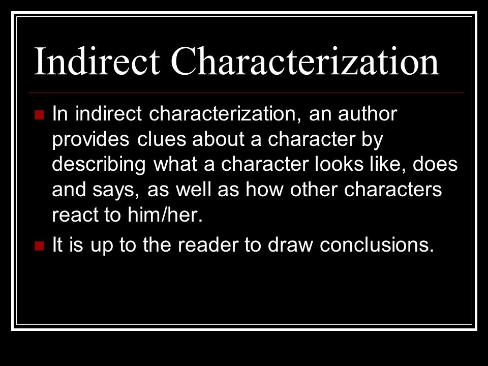 Indirect Characterization In indirect characterization, an author provides clues about a character by describing what a character looks like, does and says, as well as how other characters react to him/her.