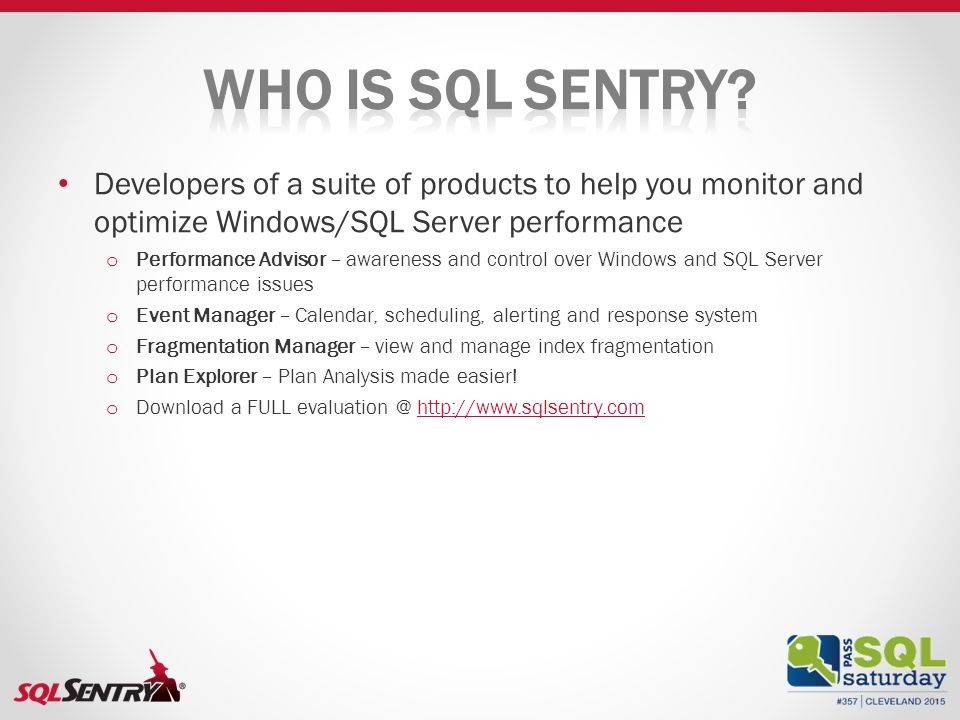 Developers of a suite of products to help you monitor and optimize Windows/SQL Server performance o Performance Advisor – awareness and control over Windows and SQL Server performance issues o Event Manager – Calendar, scheduling, alerting and response system o Fragmentation Manager – view and manage index fragmentation o Plan Explorer – Plan Analysis made easier.