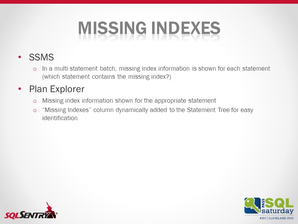 SSMS o In a multi statement batch, missing index information is shown for each statement (which statement contains the missing index ) Plan Explorer o Missing index information shown for the appropriate statement o Missing Indexes column dynamically added to the Statement Tree for easy identification