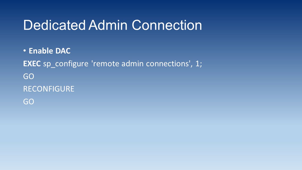 Dedicated Admin Connection Enable DAC EXEC sp_configure remote admin connections , 1; GO RECONFIGURE GO