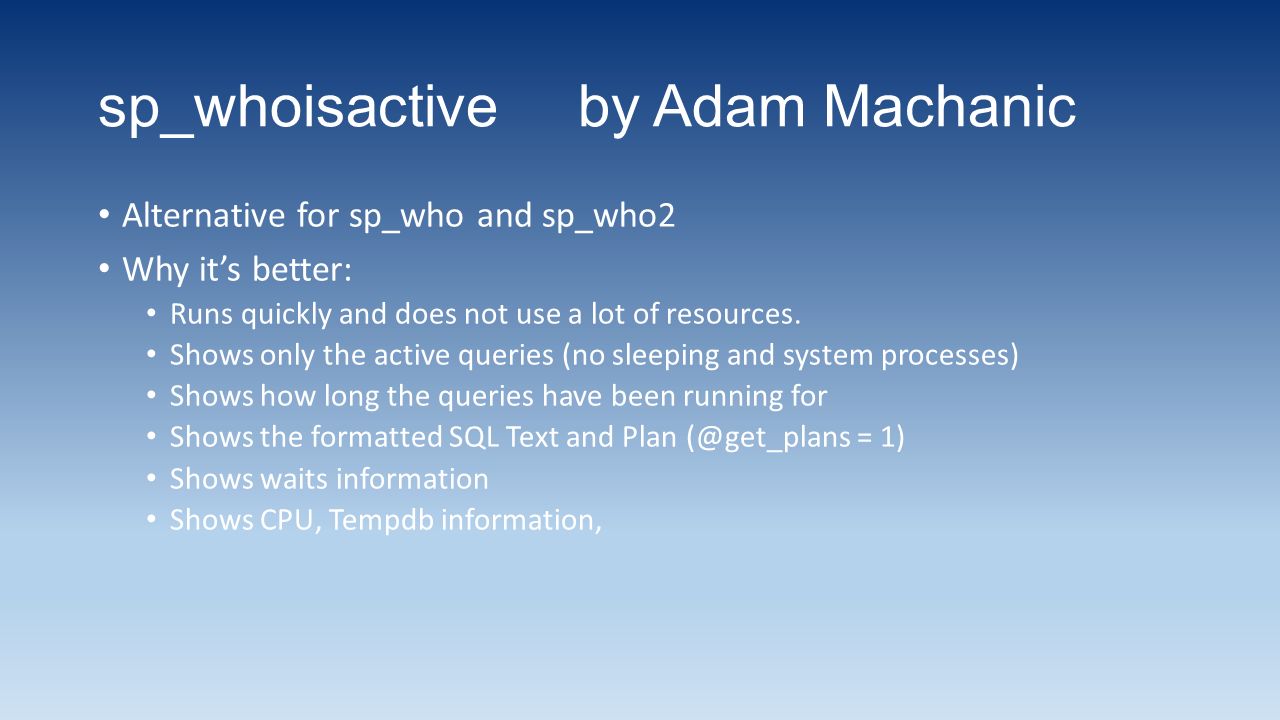 sp_whoisactiveby Adam Machanic Alternative for sp_who and sp_who2 Why it’s better: Runs quickly and does not use a lot of resources.