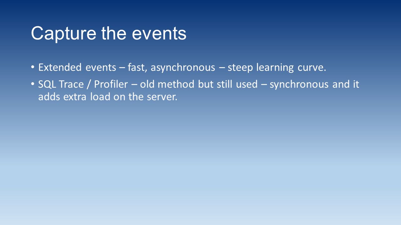 Capture the events Extended events – fast, asynchronous – steep learning curve.