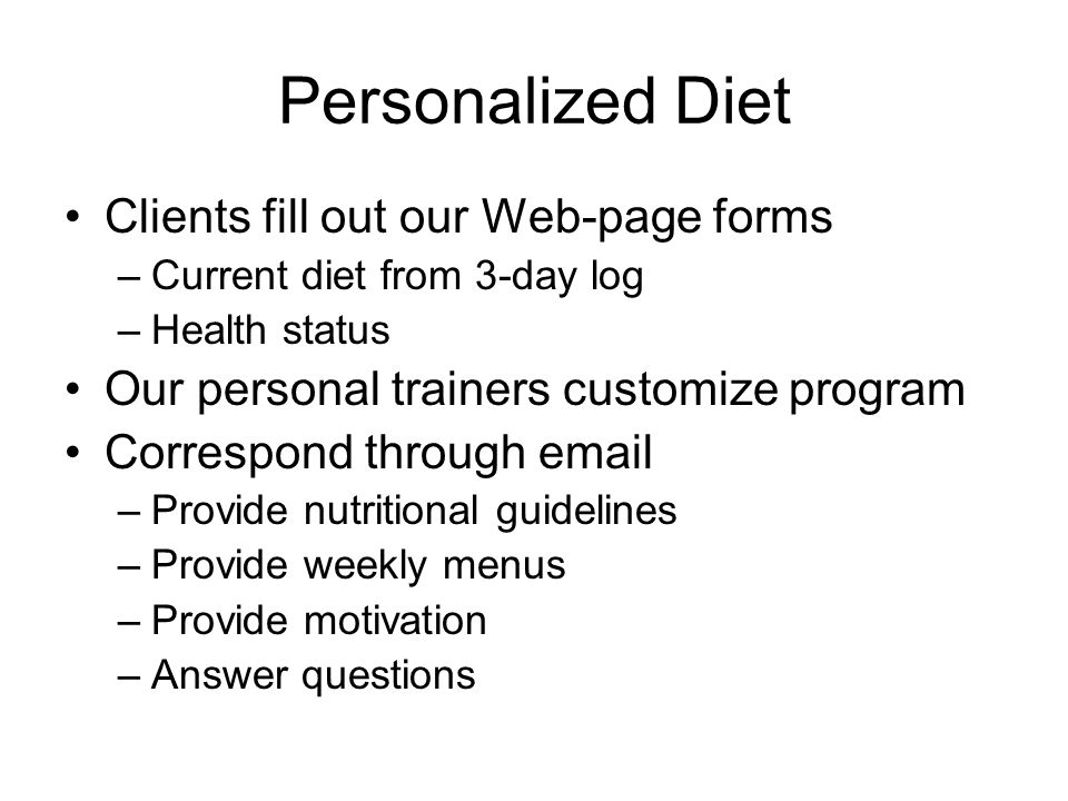 Personalized Diet Clients fill out our Web-page forms –Current diet from 3-day log –Health status Our personal trainers customize program Correspond through  –Provide nutritional guidelines –Provide weekly menus –Provide motivation –Answer questions
