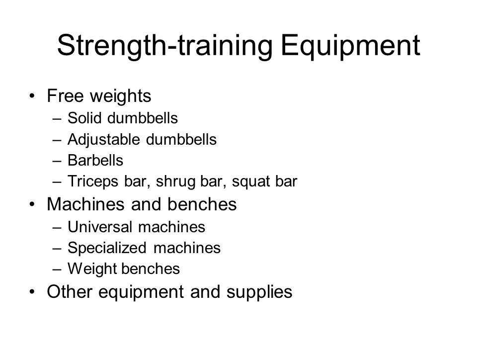Strength-training Equipment Free weights –Solid dumbbells –Adjustable dumbbells –Barbells –Triceps bar, shrug bar, squat bar Machines and benches –Universal machines –Specialized machines –Weight benches Other equipment and supplies